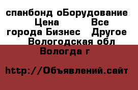 спанбонд оБорудование  › Цена ­ 100 - Все города Бизнес » Другое   . Вологодская обл.,Вологда г.